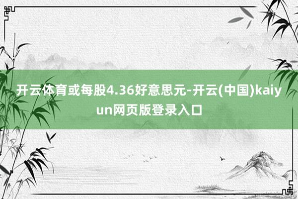 开云体育或每股4.36好意思元-开云(中国)kaiyun网页版登录入口