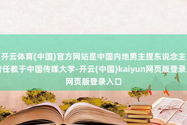 开云体育(中国)官方网站是中国内地男主捏东说念主且曾任教于中国传媒大学-开云(中国)kaiyun网页版登录入口