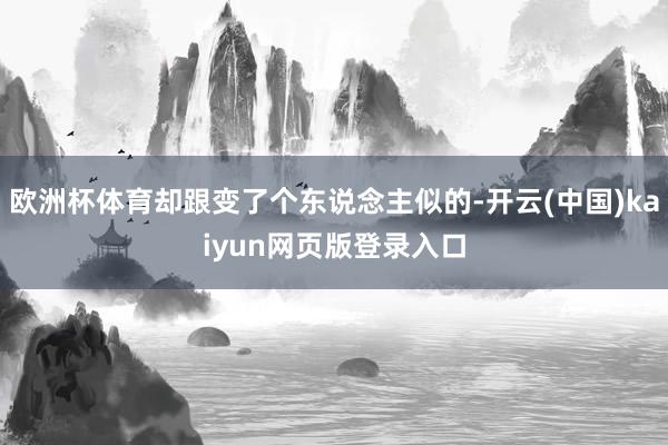 欧洲杯体育却跟变了个东说念主似的-开云(中国)kaiyun网页版登录入口