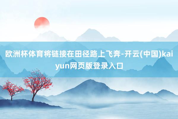 欧洲杯体育将链接在田径路上飞奔-开云(中国)kaiyun网页版登录入口