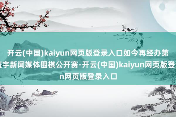 开云(中国)kaiyun网页版登录入口如今再经办第四届寰宇新闻媒体围棋公开赛-开云(中国)kaiyun网页版登录入口