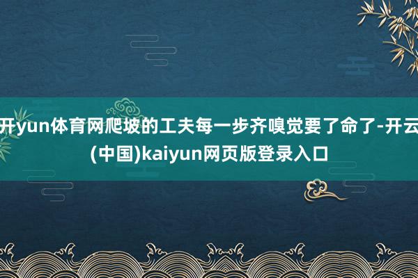 开yun体育网爬坡的工夫每一步齐嗅觉要了命了-开云(中国)kaiyun网页版登录入口