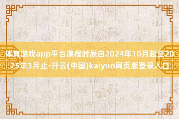 体育游戏app平台课程时辰自2024年10月起至2025年3月止-开云(中国)kaiyun网页版登录入口