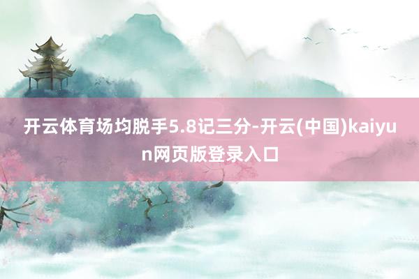 开云体育场均脱手5.8记三分-开云(中国)kaiyun网页版登录入口