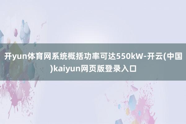 开yun体育网系统概括功率可达550kW-开云(中国)kaiyun网页版登录入口