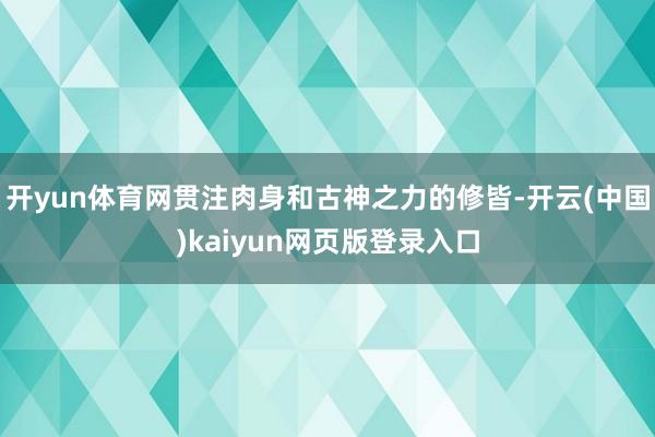 开yun体育网贯注肉身和古神之力的修皆-开云(中国)kaiyun网页版登录入口