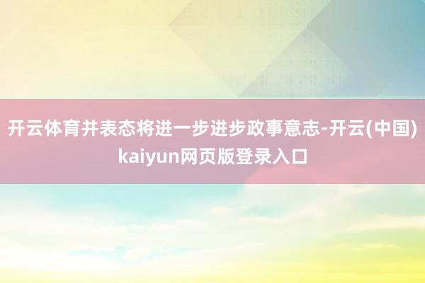 开云体育并表态将进一步进步政事意志-开云(中国)kaiyun网页版登录入口