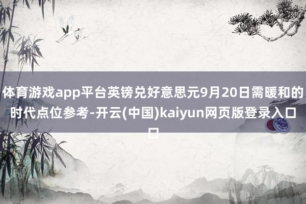 体育游戏app平台英镑兑好意思元9月20日需暖和的时代点位参考-开云(中国)kaiyun网页版登录入口