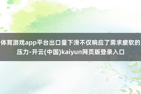 体育游戏app平台出口量下滑不仅响应了需求疲软的压力-开云(中国)kaiyun网页版登录入口