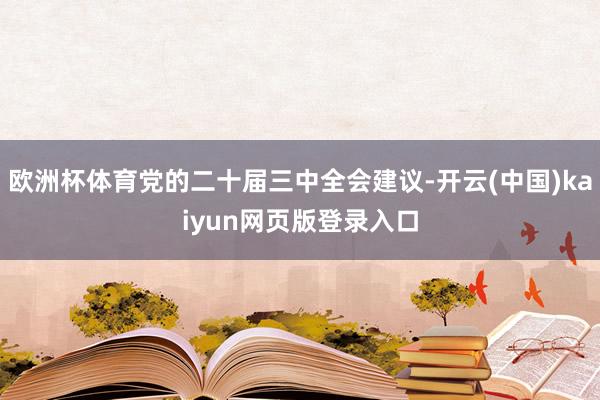 欧洲杯体育党的二十届三中全会建议-开云(中国)kaiyun网页版登录入口