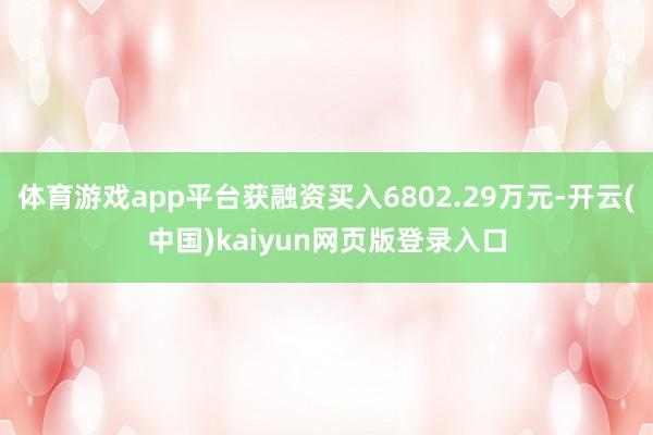 体育游戏app平台获融资买入6802.29万元-开云(中国)kaiyun网页版登录入口