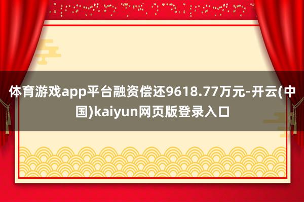 体育游戏app平台融资偿还9618.77万元-开云(中国)kaiyun网页版登录入口