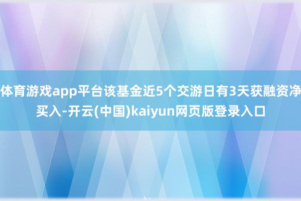 体育游戏app平台该基金近5个交游日有3天获融资净买入-开云(中国)kaiyun网页版登录入口