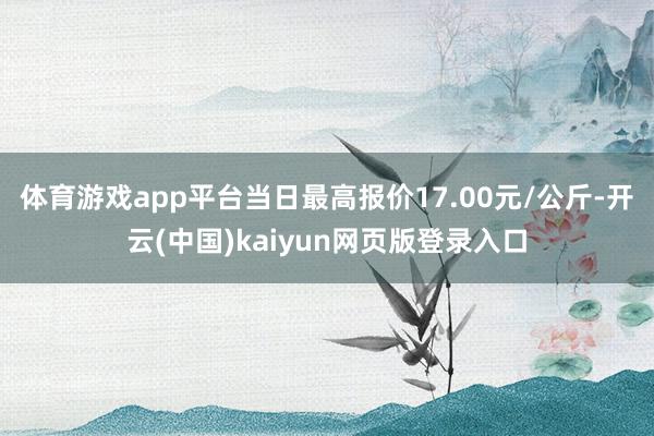 体育游戏app平台当日最高报价17.00元/公斤-开云(中国)kaiyun网页版登录入口