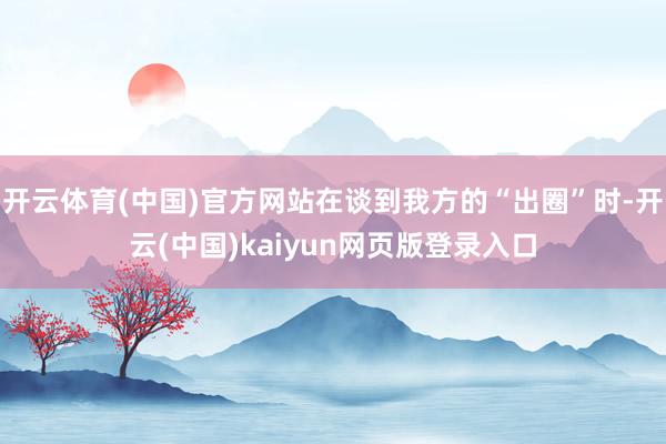 开云体育(中国)官方网站在谈到我方的“出圈”时-开云(中国)kaiyun网页版登录入口