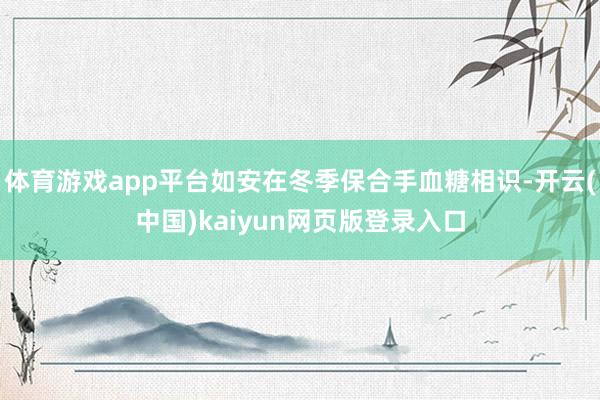 体育游戏app平台如安在冬季保合手血糖相识-开云(中国)kaiyun网页版登录入口