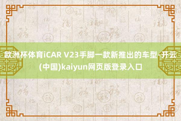 欧洲杯体育iCAR V23手脚一款新推出的车型-开云(中国)kaiyun网页版登录入口