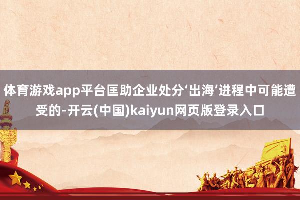 体育游戏app平台匡助企业处分‘出海’进程中可能遭受的-开云(中国)kaiyun网页版登录入口