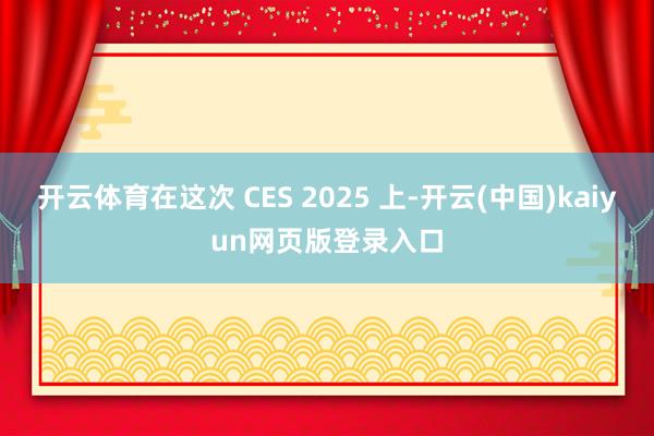 开云体育在这次 CES 2025 上-开云(中国)kaiyun网页版登录入口