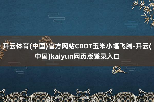 开云体育(中国)官方网站CBOT玉米小幅飞腾-开云(中国)kaiyun网页版登录入口