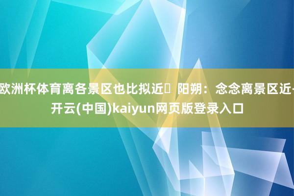 欧洲杯体育离各景区也比拟近✨阳朔：念念离景区近-开云(中国)kaiyun网页版登录入口
